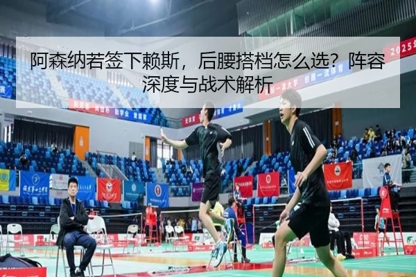 阿森纳若签下赖斯，后腰搭档怎么选？阵容深度与战术解析