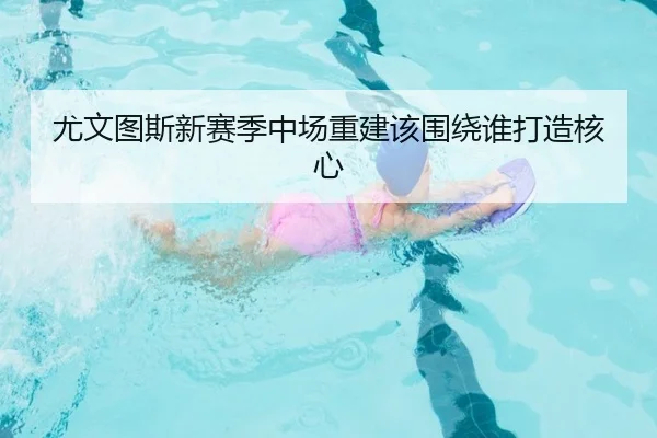 尤文图斯新赛季中场重建该围绕谁打造核心