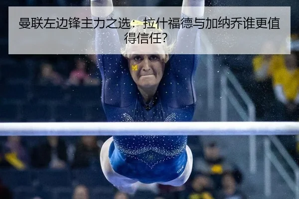 曼联左边锋主力之选：拉什福德与加纳乔谁更值得信任？