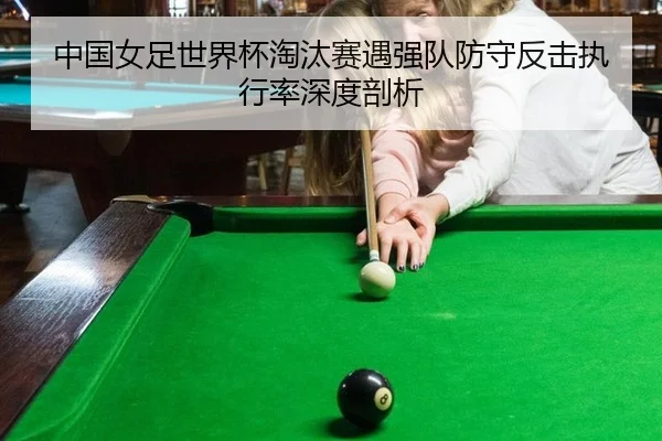 中国女足世界杯淘汰赛遇强队防守反击执行率深度剖析